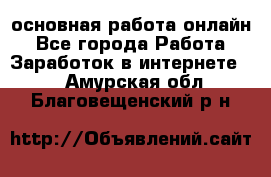 основная работа онлайн - Все города Работа » Заработок в интернете   . Амурская обл.,Благовещенский р-н